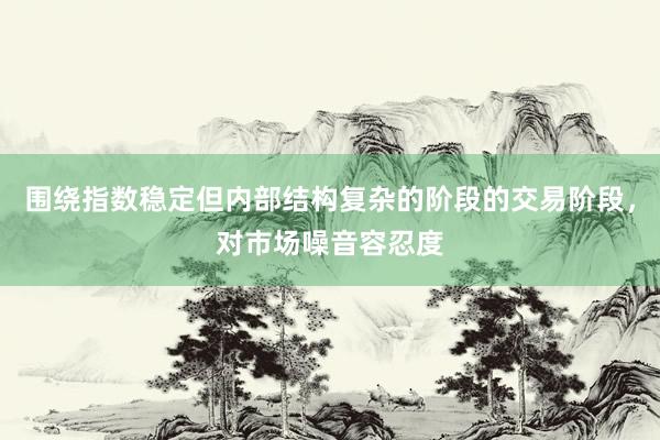 围绕指数稳定但内部结构复杂的阶段的交易阶段,对市场噪音容忍度