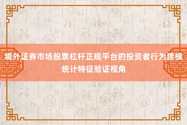 境外证券市场股票杠杆正规平台的投资者行为建模统计特征验证视角