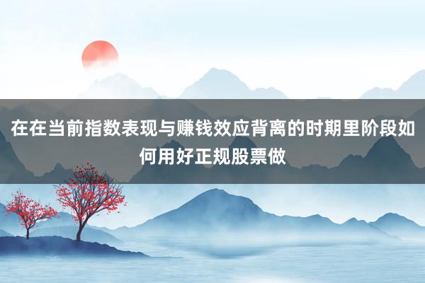 在在当前指数表现与赚钱效应背离的时期里阶段如何用好正规股票做