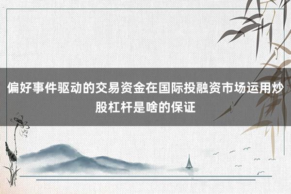 偏好事件驱动的交易资金在国际投融资市场运用炒股杠杆是啥的保证