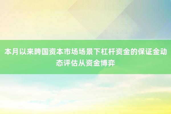 本月以来跨国资本市场场景下杠杆资金的保证金动态评估从资金博弈