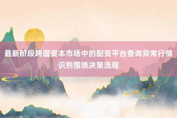最新阶段跨国资本市场中的配资平台查询异常行情识别围绕决策流程