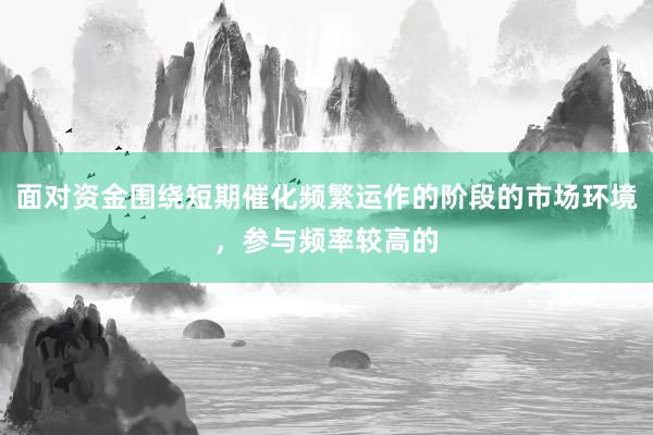 面对资金围绕短期催化频繁运作的阶段的市场环境，参与频率较高的