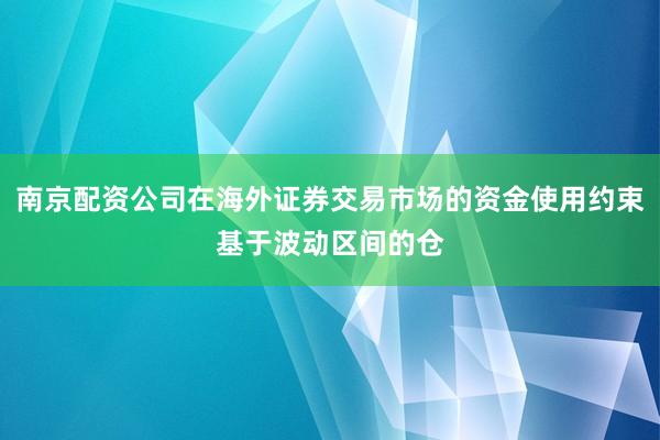 南京配资公司在海外证券交易市场的资金使用约束基于波动区间的仓