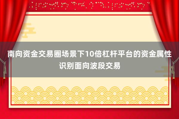南向资金交易圈场景下10倍杠杆平台的资金属性识别面向波段交易
