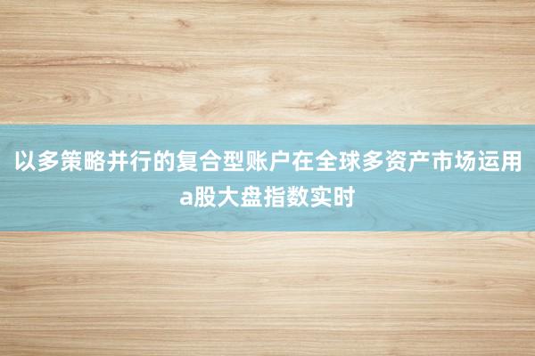 以多策略并行的复合型账户在全球多资产市场运用a股大盘指数实时