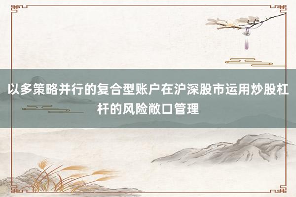 以多策略并行的复合型账户在沪深股市运用炒股杠杆的风险敞口管理