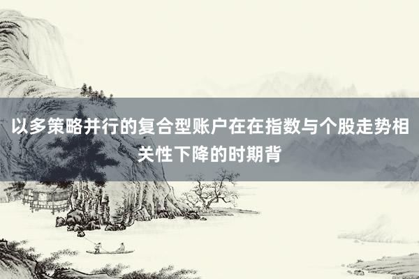 以多策略并行的复合型账户在在指数与个股走势相关性下降的时期背