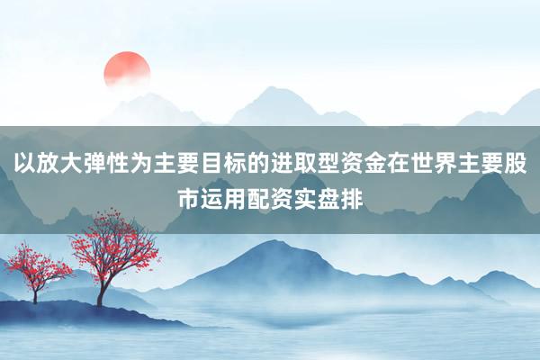 以放大弹性为主要目标的进取型资金在世界主要股市运用配资实盘排