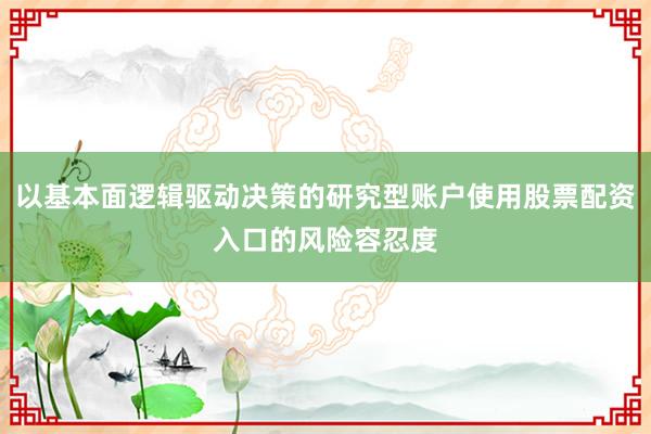 以基本面逻辑驱动决策的研究型账户使用股票配资入口的风险容忍度
