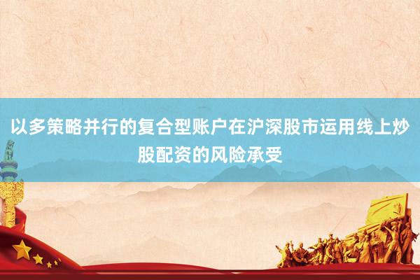 以多策略并行的复合型账户在沪深股市运用线上炒股配资的风险承受
