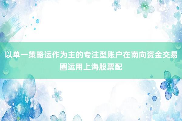 以单一策略运作为主的专注型账户在南向资金交易圈运用上海股票配