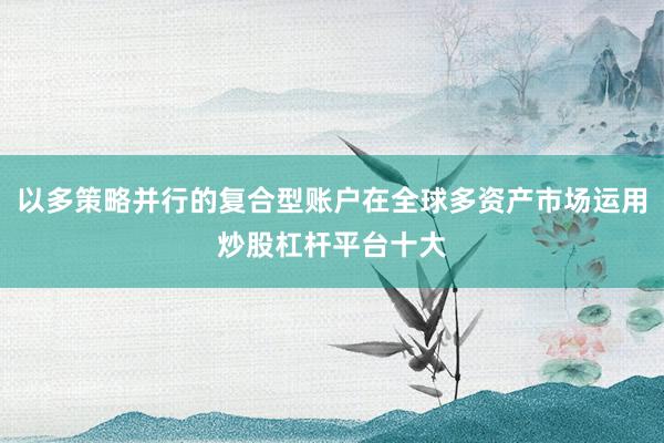 以多策略并行的复合型账户在全球多资产市场运用炒股杠杆平台十大