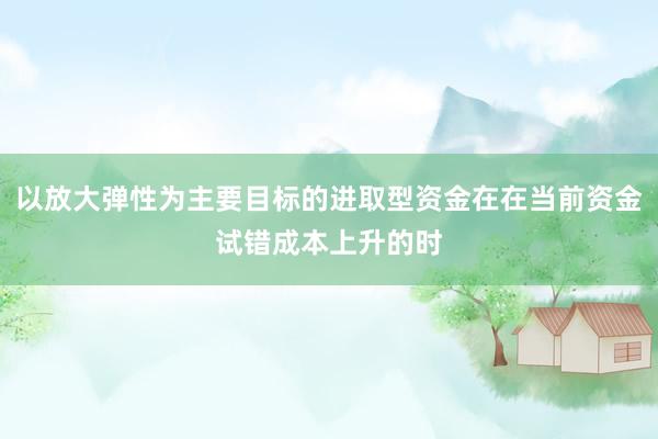 以放大弹性为主要目标的进取型资金在在当前资金试错成本上升的时