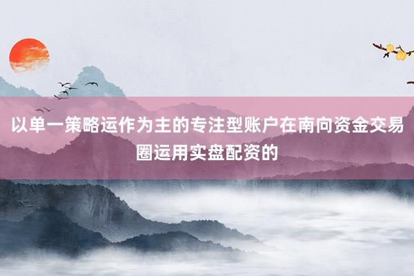 以单一策略运作为主的专注型账户在南向资金交易圈运用实盘配资的