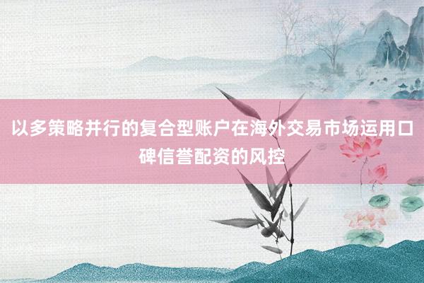 以多策略并行的复合型账户在海外交易市场运用口碑信誉配资的风控