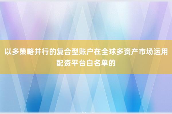 以多策略并行的复合型账户在全球多资产市场运用配资平台白名单的