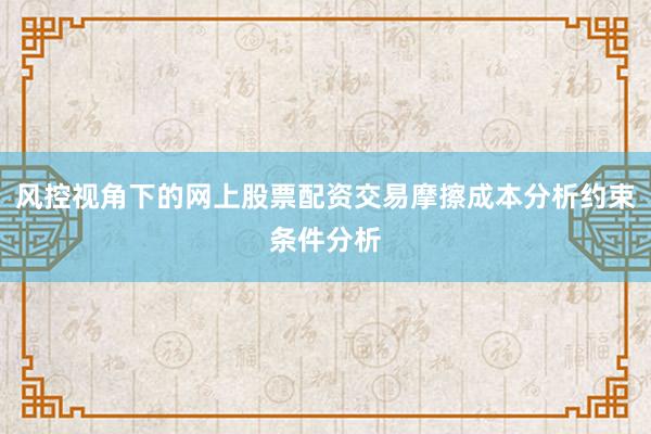 风控视角下的网上股票配资交易摩擦成本分析约束条件分析