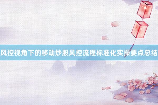 风控视角下的移动炒股风控流程标准化实操要点总结