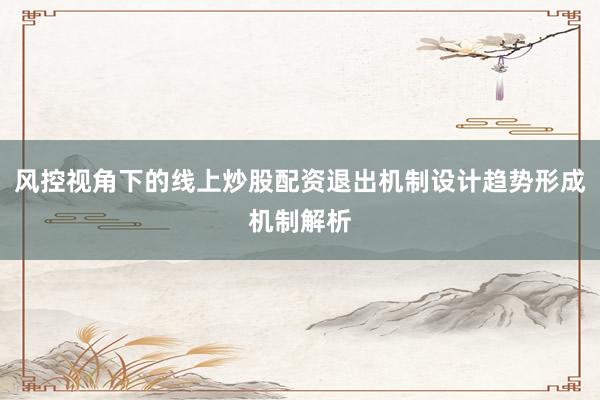 风控视角下的线上炒股配资退出机制设计趋势形成机制解析