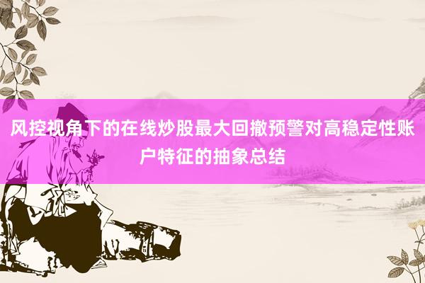 风控视角下的在线炒股最大回撤预警对高稳定性账户特征的抽象总结