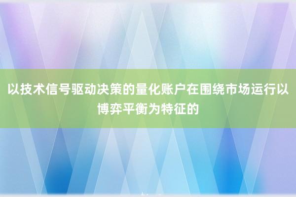 以技术信号驱动决策的量化账户在围绕市场运行以博弈平衡为特征的