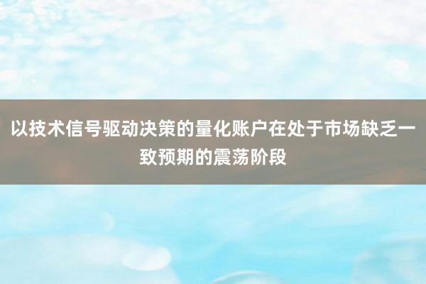 以技术信号驱动决策的量化账户在处于市场缺乏一致预期的震荡阶段