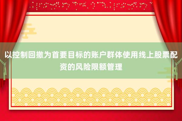 以控制回撤为首要目标的账户群体使用线上股票配资的风险限额管理