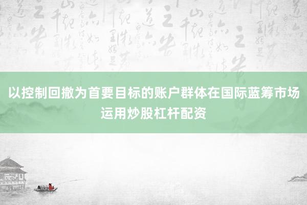 以控制回撤为首要目标的账户群体在国际蓝筹市场运用炒股杠杆配资