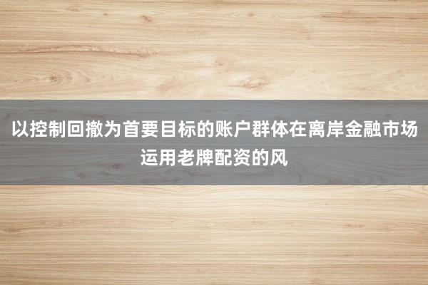 以控制回撤为首要目标的账户群体在离岸金融市场运用老牌配资的风