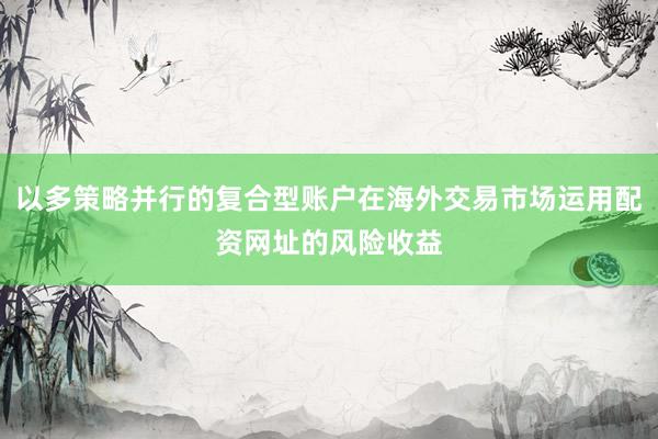 以多策略并行的复合型账户在海外交易市场运用配资网址的风险收益
