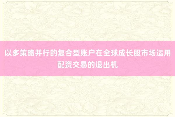 以多策略并行的复合型账户在全球成长股市场运用配资交易的退出机