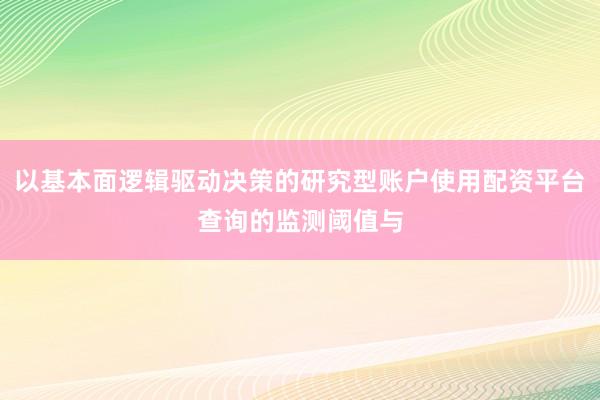 以基本面逻辑驱动决策的研究型账户使用配资平台查询的监测阈值与