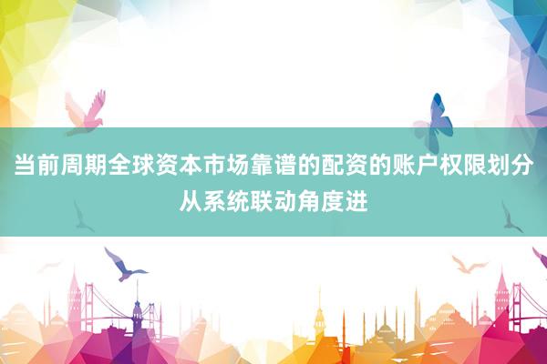 当前周期全球资本市场靠谱的配资的账户权限划分从系统联动角度进