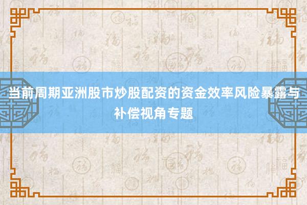 当前周期亚洲股市炒股配资的资金效率风险暴露与补偿视角专题