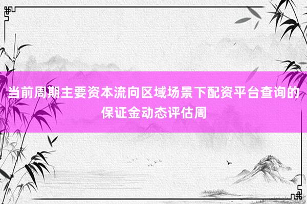 当前周期主要资本流向区域场景下配资平台查询的保证金动态评估周