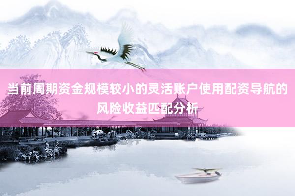 当前周期资金规模较小的灵活账户使用配资导航的风险收益匹配分析
