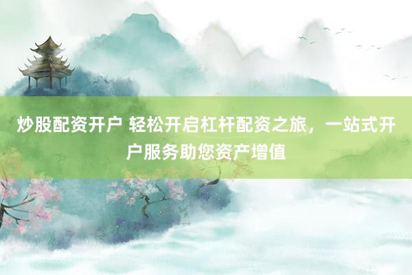 炒股配资开户 轻松开启杠杆配资之旅，一站式开户服务助您资产增值
