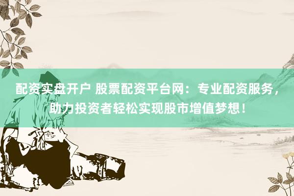 配资实盘开户 股票配资平台网：专业配资服务，助力投资者轻松实现股市增值梦想！