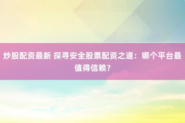 炒股配资最新 探寻安全股票配资之道：哪个平台最值得信赖？