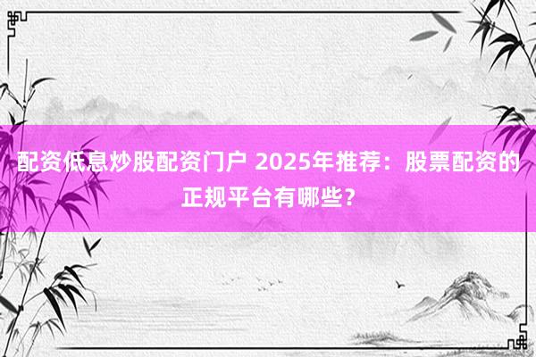 配资低息炒股配资门户 2025年推荐：股票配资的正规平台有哪些？