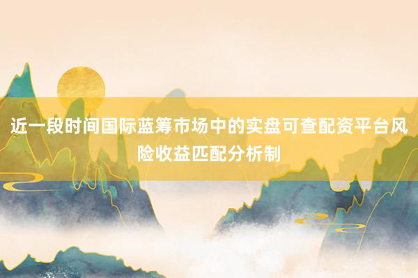 近一段时间国际蓝筹市场中的实盘可查配资平台风险收益匹配分析制