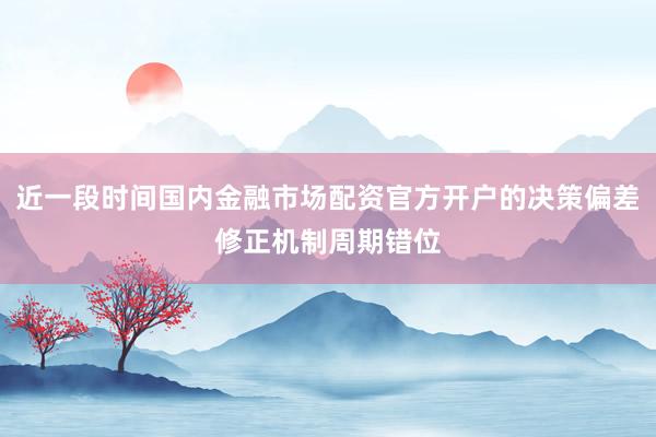 近一段时间国内金融市场配资官方开户的决策偏差修正机制周期错位