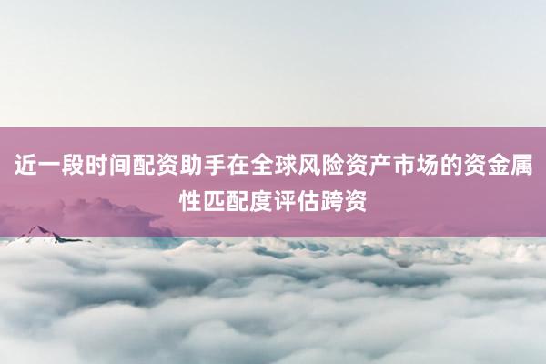 近一段时间配资助手在全球风险资产市场的资金属性匹配度评估跨资