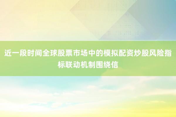 近一段时间全球股票市场中的模拟配资炒股风险指标联动机制围绕信