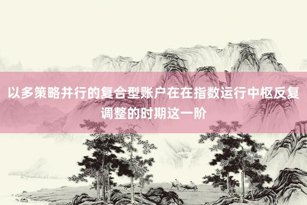 以多策略并行的复合型账户在在指数运行中枢反复调整的时期这一阶