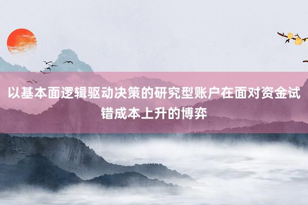 以基本面逻辑驱动决策的研究型账户在面对资金试错成本上升的博弈