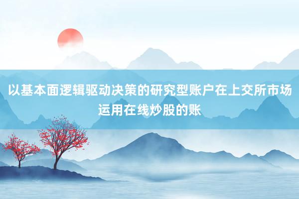 以基本面逻辑驱动决策的研究型账户在上交所市场运用在线炒股的账
