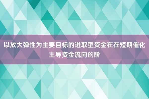 以放大弹性为主要目标的进取型资金在在短期催化主导资金流向的阶