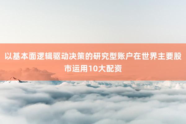 以基本面逻辑驱动决策的研究型账户在世界主要股市运用10大配资